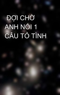  ĐỢI CHỜ ANH NÓI 1 CÂU TỎ TÌNH 