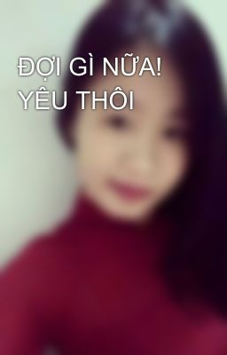 ĐỢI GÌ NỮA! YÊU THÔI 