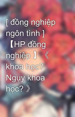 [ đồng nghiệp ngôn tình ] 【HP đồng nghiệp 】《 khoa học? Ngụy khoa học? 》