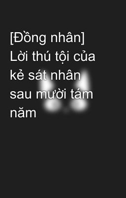 [Đồng nhân] Lời thú tội của kẻ sát nhân sau mười tám năm