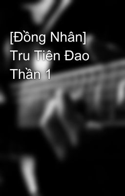 [Đồng Nhân] Tru Tiên Đao Thần 1