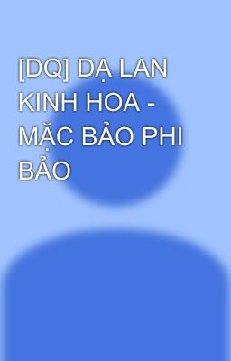 [DQ] DẠ LAN KINH HOA - MẶC BẢO PHI BẢO  