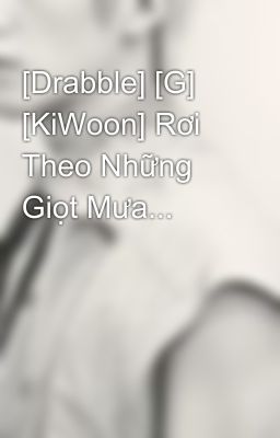 [Drabble] [G] [KiWoon] Rơi Theo Những Giọt Mưa...