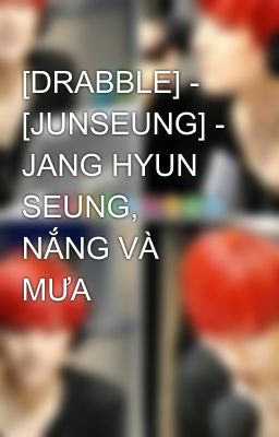 [DRABBLE] - [JUNSEUNG] - JANG HYUN SEUNG, NẮNG VÀ MƯA