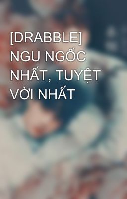 [DRABBLE] NGU NGỐC NHẤT, TUYỆT VỜI NHẤT