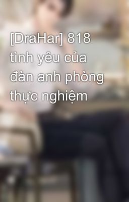 [DraHar] 818 tình yêu của đàn anh phòng thực nghiệm