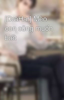 [DraHar] Mèo con cũng muốn biết