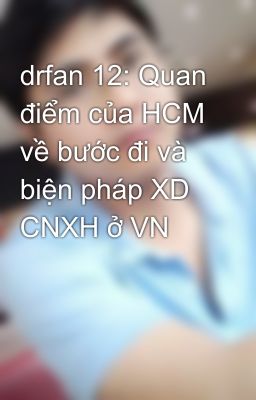 drfan 12: Quan điểm của HCM về bước đi và biện pháp XD CNXH ở VN