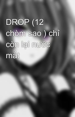 DROP (12 chòm sao ) chỉ còn lại nước mắt