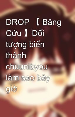 DROP 【 Băng Cửu 】Đối tượng biến thành chuunibyou làm sao bây giờ