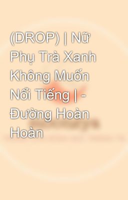 (DROP) | Nữ Phụ Trà Xanh Không Muốn Nổi Tiếng | - Đường Hoàn Hoàn