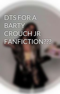 DTS FOR A BARTY CROUCH JR FANFICTION???