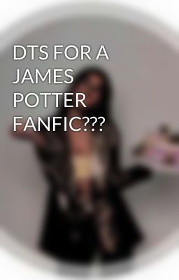 DTS FOR A JAMES POTTER FANFIC???