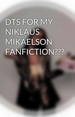 DTS FOR MY NIKLAUS MIKAELSON FANFICTION???