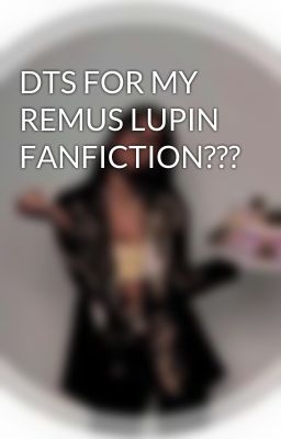 DTS FOR MY REMUS LUPIN FANFICTION???