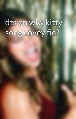 dts on wlw kitty song covey fic?