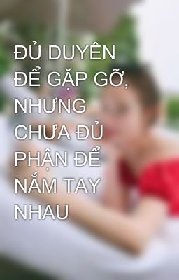 ĐỦ DUYÊN ĐỂ GẶP GỠ, NHƯNG CHƯA ĐỦ PHẬN ĐỂ NẮM TAY NHAU