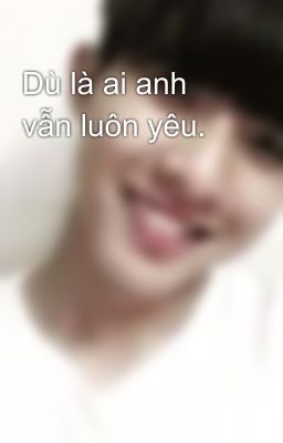 Dù là ai anh vẫn luôn yêu.