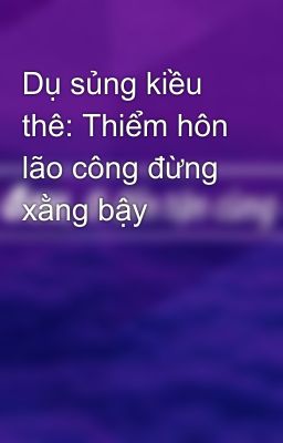 Dụ sủng kiều thê: Thiểm hôn lão công đừng xằng bậy