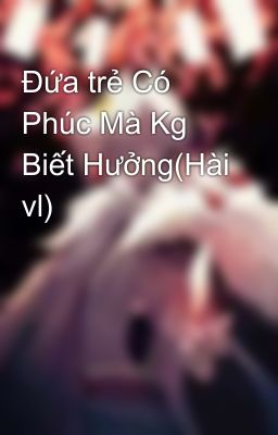 Đứa trẻ Có Phúc Mà Kg Biết Hưởng(Hài vl)