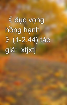 《 dục vọng hồng hạnh 》(1-2.44) tác giả:  xtjxtj