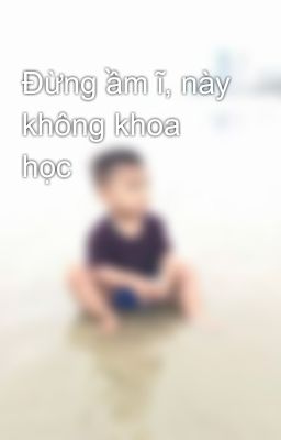 Đừng ầm ĩ, này không khoa học