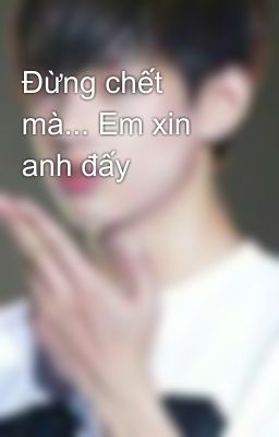 Đừng chết mà... Em xin anh đấy 