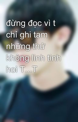 đừng đọc vì t chỉ ghi tạm những thứ không linh tinh hoi T...T