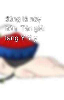 đúng là này hôn  Tác giả: tang Y Y y