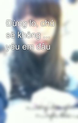 Đừng lo, chú sẽ không ... yêu em đâu