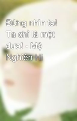 Đừng nhìn ta! Ta chỉ là một dưa! - Mộ Nghiên Hi