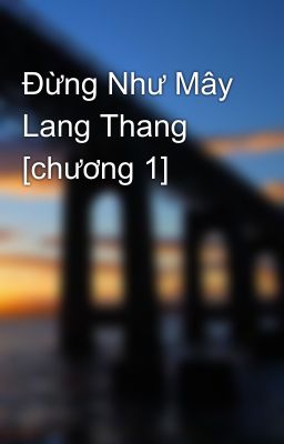 Đừng Như Mây Lang Thang [chương 1]