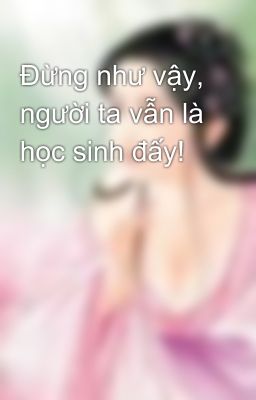 Đừng như vậy, người ta vẫn là học sinh đấy!