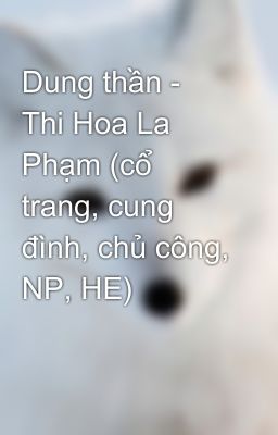 Dung thần - Thi Hoa La Phạm (cổ trang, cung đình, chủ công, NP, HE)