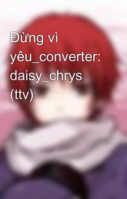 Đừng vì yêu_converter: daisy_chrys (ttv)