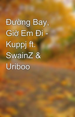 Đường Bay, Giờ Em Đi - Kuppj ft. SwainZ & Uriboo