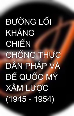 ĐƯỜNG LỐI KHÁNG CHIẾN CHỐNG THỰC DÂN PHÁP VÀ ĐẾ QUỐC MỸ XÂM LƯỢC (1945 - 1954)