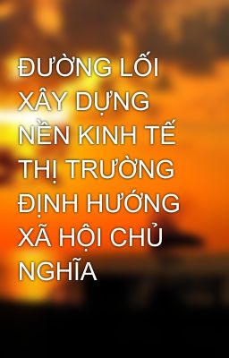 ĐƯỜNG LỐI XÂY DỰNG NỀN KINH TẾ THỊ TRƯỜNG  ĐỊNH HƯỚNG XÃ HỘI CHỦ NGHĨA