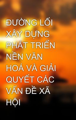 ĐƯỜNG LỐI XÂY DỰNG PHÁT TRIỂN NỀN VĂN HOÁ VÀ GIẢI QUYẾT CÁC VẤN ĐỀ XÃ HỘI