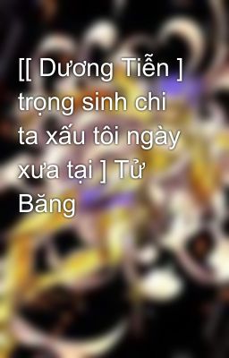 [[ Dương Tiễn ] trọng sinh chi ta xấu tôi ngày xưa tại ] Tử Băng