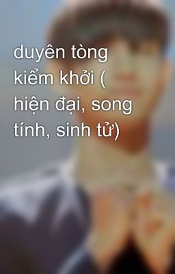 duyên tòng kiểm khởi ( hiện đại, song tính, sinh tử)