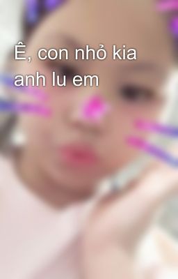 Ê, con nhỏ kia anh lu em