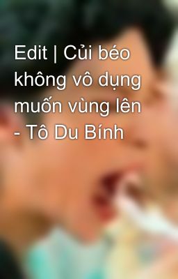 Edit | Củi béo không vô dụng muốn vùng lên - Tô Du Bính