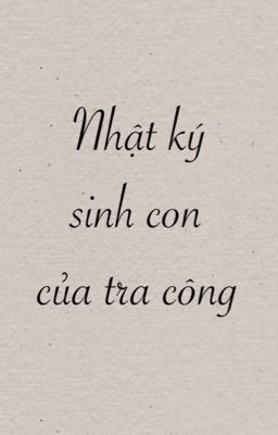 [EDIT/ĐAM MỸ] Nhật ký sinh con của tra công - Tề Sở (Hoàn)