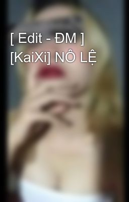 [ Edit - ĐM ] [KaiXi] NÔ LỆ