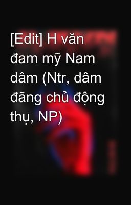 [Edit] H văn đam mỹ Nam dâm (Ntr, dâm đãng chủ động thụ, NP)