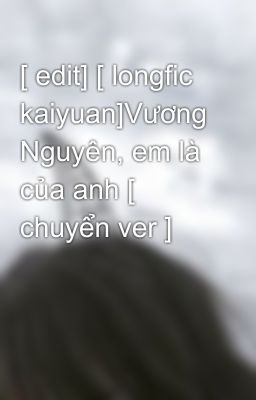 [ edit] [ longfic kaiyuan]Vương Nguyên, em là của anh [ chuyển ver ]