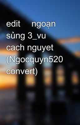 edit	 ngoạn sủng 3_vu cach nguyet (Ngocquyn520 convert)