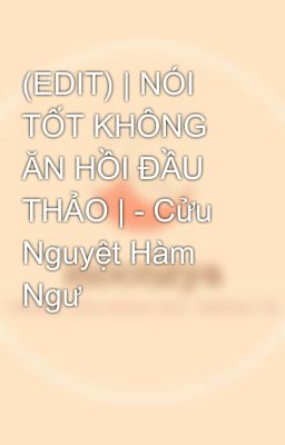 (EDIT) | NÓI TỐT KHÔNG ĂN HỒI ĐẦU THẢO | - Cửu Nguyệt Hàm Ngư