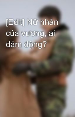 [Edit] Nữ nhân của vương, ai dám động?